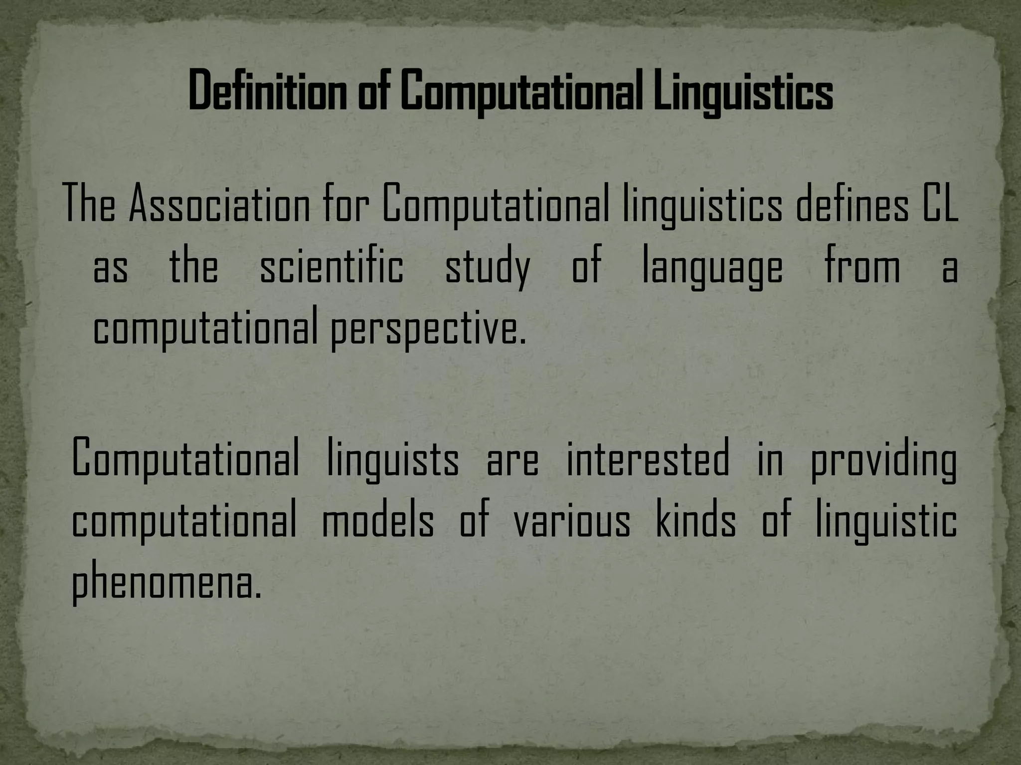 The Association for Computational linguistics defines CL as the scientific study of language from a computational perspective. Computational linguists are interested in providing computational models of various kinds of linguistic phenomena. 