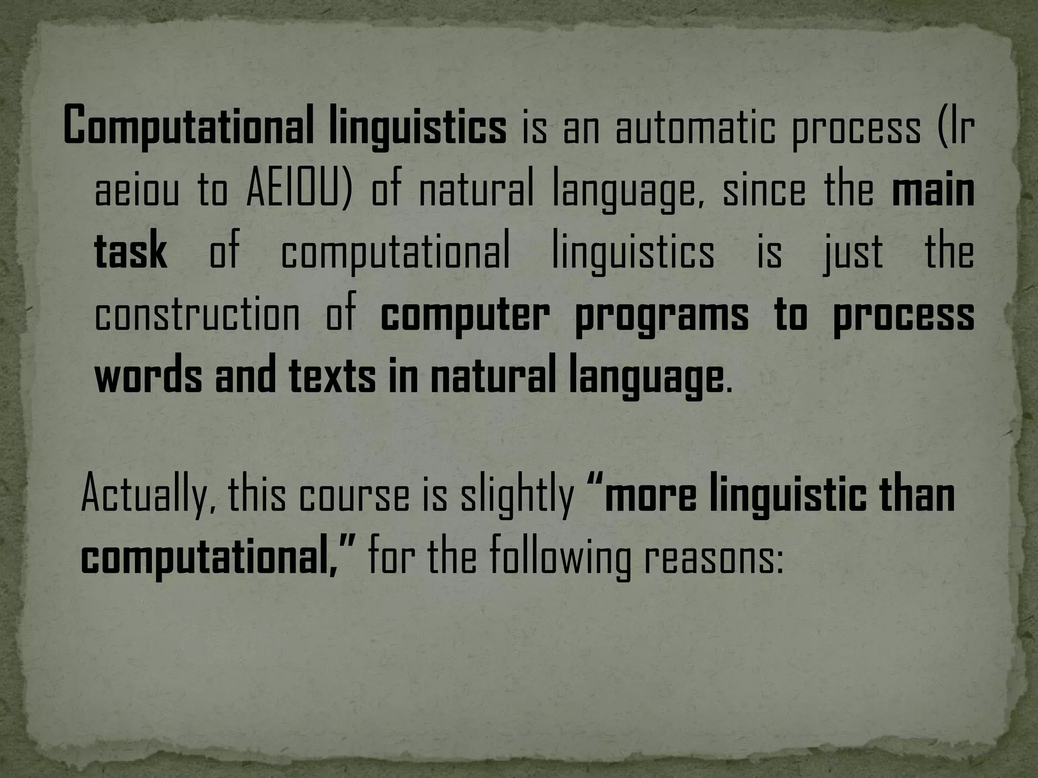 Computational linguistics is an automatic process (lr aeiou to AEIOU) of natural language, since the main task of computational linguistics is just the construction of computer programs to process words and texts in natural language. Actually, this course is slightly “more linguistic than computational,” for the following reasons: 