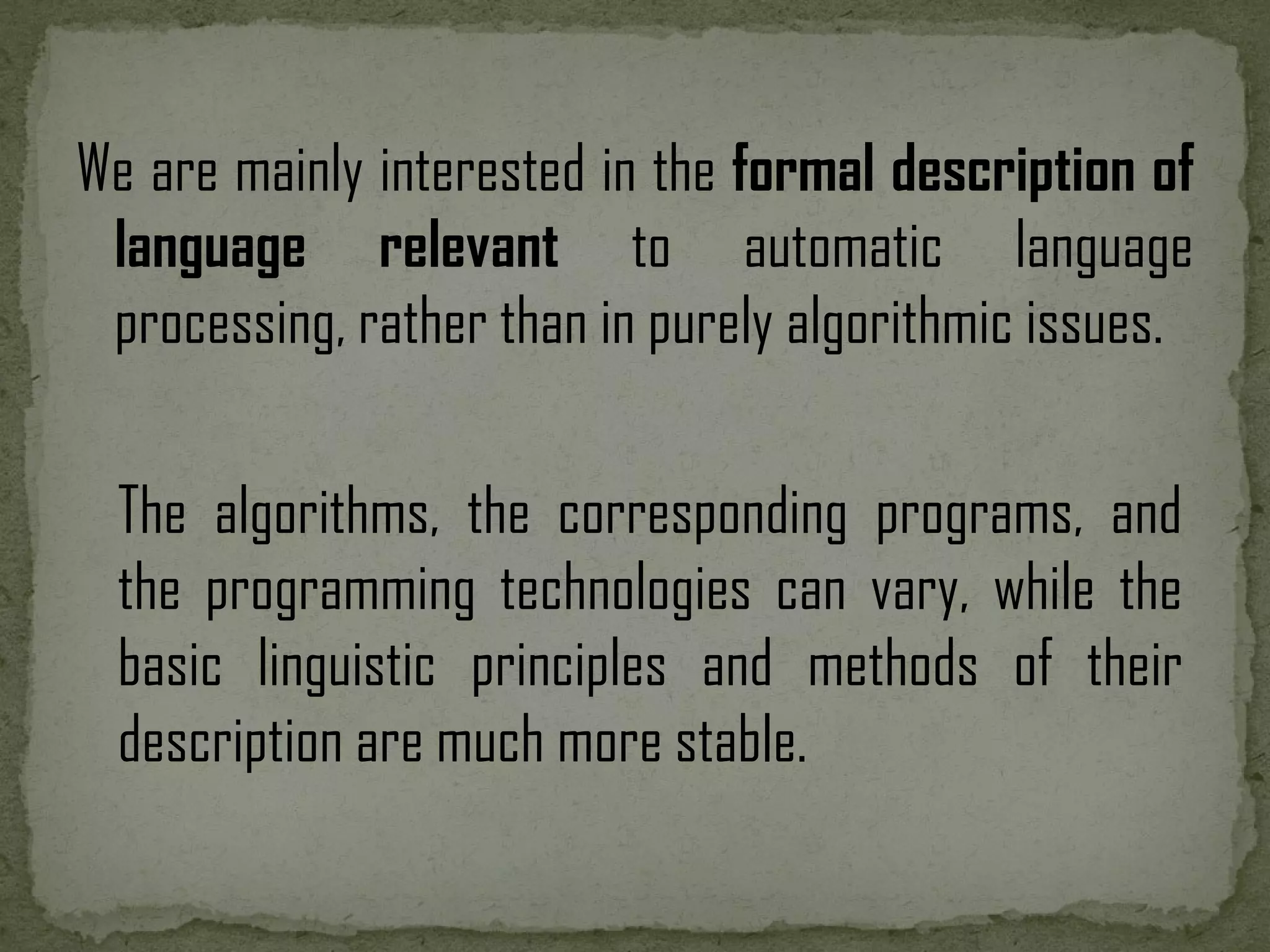 We are mainly interested in the formal description of language relevant to automatic language processing, rather than in purely algorithmic issues. The algorithms, the corresponding programs, and the programming technologies can vary, while the basic linguistic principles and methods of their description are much more stable. 