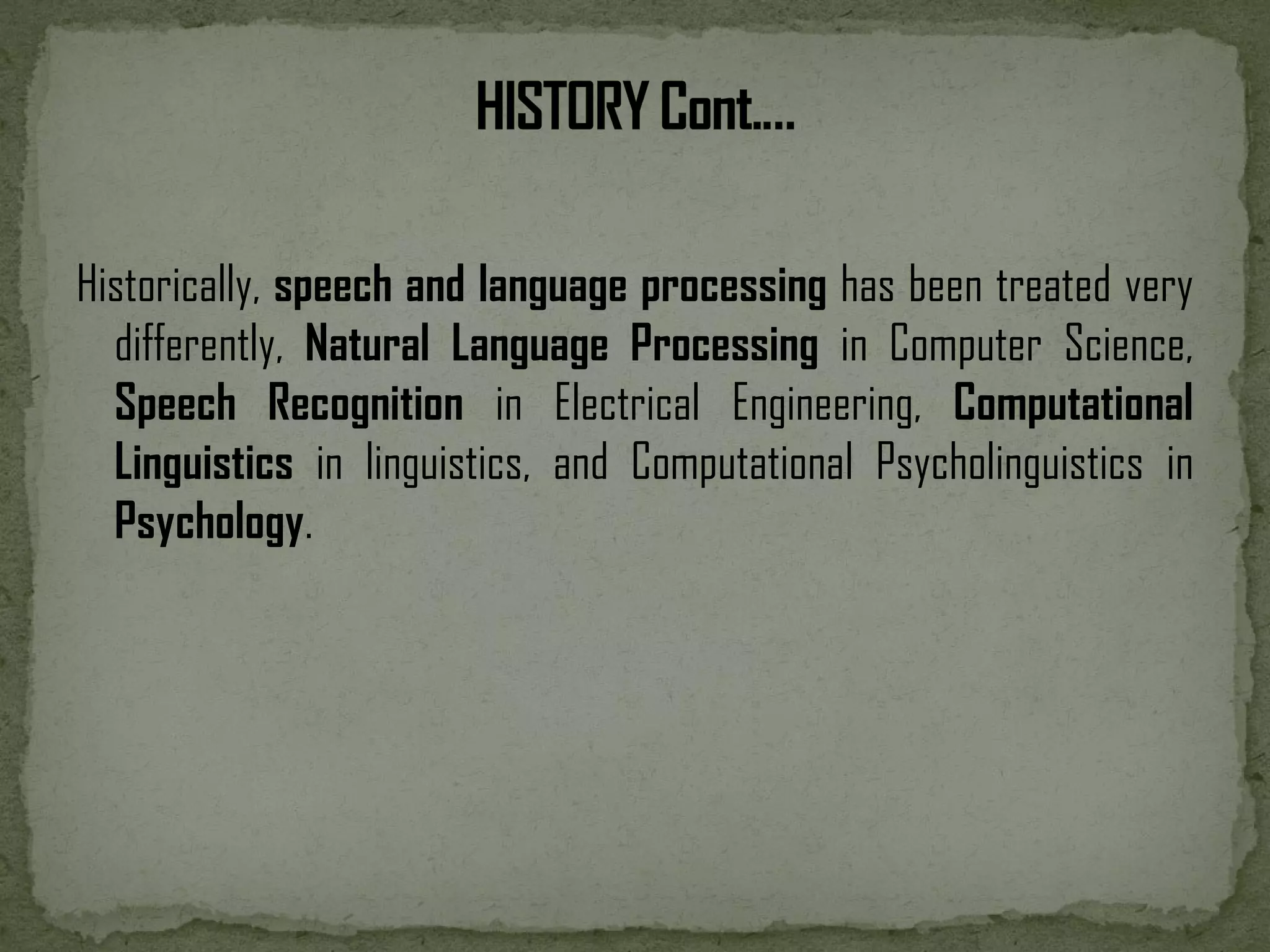 Historically, speech and language processing has been treated very differently, Natural Language Processing in Computer Science, Speech Recognition in Electrical Engineering, Computational Linguistics in linguistics, and Computational Psycholinguistics in Psychology. 