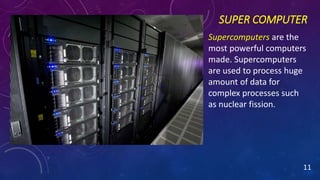 SUPER COMPUTER
Supercomputers are the
most powerful computers
made. Supercomputers
are used to process huge
amount of data for
complex processes such
as nuclear fission.
11
 