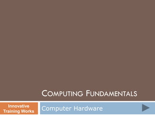 COMPUTING FUNDAMENTALS
Computer Hardware
Innovative
Training Works
 