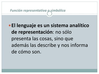 Función representativa o simbólica



 El lenguaje es un sistema analítico
 de representación: no sólo
 presenta las cosas, sino que
 además las describe y nos informa
 de cómo son.
 