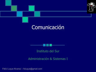 Comunicación



                                 Instituto del Sur

                         Administración & Sistemas I

Félix Luque Alvarez – fxluque@gmail.com
 