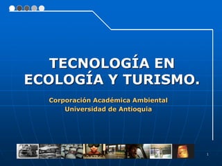 1
Corporación Académica Ambiental
Universidad de Antioquia
TECNOLOGÍA EN
ECOLOGÍA Y TURISMO.
 