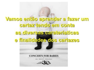 Vamos então aprender a fazer um
cartaz tendo em conta
as diversas caraterísticas
e finalidades dos cartazes
 