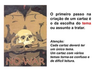 O primeiro passo na
criação de um cartaz é
o da escolha do tema
ou assunto a tratar.
Atenção:
Cada cartaz deverá ter
um único tema.
Um cartaz com vários
temas torna-se confuso e
de difícil leitura.
 