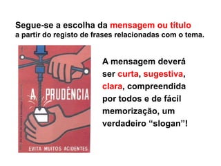 Segue-se a escolha da mensagem ou título
a partir do registo de frases relacionadas com o tema.
A mensagem deverá
ser curta, sugestiva,
clara, compreendida
por todos e de fácil
memorização, um
verdadeiro “slogan”!
 