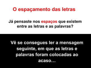 Já pensaste nos espaços que existem
entre as letras e as palavras?
O espaçamento das letras
Vê se consegues ler a mensagem
seguinte, em que as letras e
palavras foram colocadas ao
acaso…
 