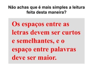 Os espaços entre as
letras devem ser curtos
e semelhantes, e o
espaço entre palavras
deve ser maior.
Não achas que é mais simples a leitura
feita desta maneira?
 