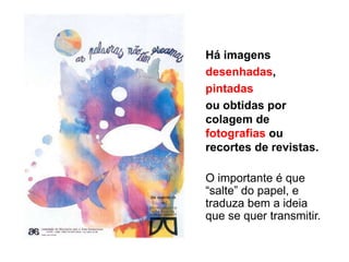 Há imagens
desenhadas,
pintadas
ou obtidas por
colagem de
fotografias ou
recortes de revistas.
O importante é que
“salte” do papel, e
traduza bem a ideia
que se quer transmitir.
 