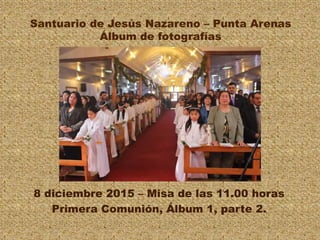 Santuario de Jesús Nazareno – Punta Arenas
Álbum de fotografías
8 diciembre 2015 – Misa de las 11.00 horas
Primera Comunión, Álbum 1, parte 2.
 