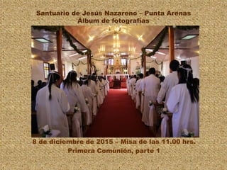 Santuario de Jesús Nazareno – Punta Arenas
Álbum de fotografías
8 de diciembre de 2015 – Misa de las 11.00 hrs.
Primera Comunión, parte 1
 