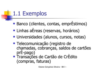 1.1 Exemplos Banco (clientes, contas, empréstimos) Linhas aéreas (reservas, horários) Universidades (alunos, cursos, notas) Transações de Cartão de Crédito (compras, faturas) Telecomunicação (registro de chamadas, cobranças, saldos de cartões pré-pago) 