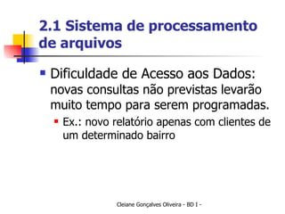2.1 Sistema de processamento de arquivos Dificuldade de Acesso aos Dados:  novas consultas não previstas levarão muito tempo para serem programadas.  Ex.: novo relatório apenas com clientes de um determinado bairro 