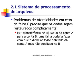 2.1 Sistema de processamento de arquivos Problemas de Atomicidade:  em caso de falha é preciso que os dados sejam restaurados completamente. Ex.: transferência de R$ 50,00 da conta A para a conta B, uma falha poderia fazer com que o dinheiro fosse debitado da conta A mas não creditado na B 