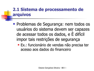 2.1 Sistema de processamento de arquivos Problemas de Segurança: nem todos os usuários do sistema devem ser capazes de acessar todos os dados, e é difícil impor tais restrições de segurança Ex.: funcionário de vendas não precisa ter acesso aos dados do financeiro 