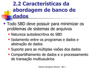 2.2 Características da abordagem de banco de dados Todo SBD deve possuir para minimizar os problemas de sistemas de arquivos Natureza autodescritiva do SBD Isolamento entre os programas e dados e abstração de dados Suporte para as múltiplas visões dos dados Compartilhamento de dados e o processamento de transação multiusuários 