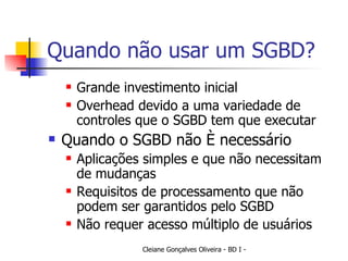 Quando não usar um SGBD? Grande investimento inicial Overhead devido a uma variedade de controles que o SGBD tem que executar Quando o SGBD não é necessário Aplicações simples e que não necessitam de mudanças Requisitos de processamento que não podem ser garantidos pelo SGBD Não requer acesso múltiplo de usuários 
