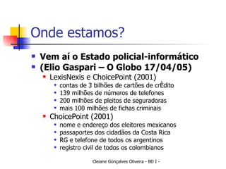 Onde estamos? Vem aí o Estado policial-informático (Elio Gaspari – O Globo 17/04/05) LexisNexis e ChoicePoint (2001) contas de 3 bilhões de cartões de crédito 139 milhões de números de telefones 200 milhões de pleitos de seguradoras mais 100 milhões de fichas criminais ChoicePoint (2001) nome e endereço dos eleitores mexicanos passaportes dos cidadãos da Costa Rica RG e telefone de todos os argentinos registro civil de todos os colombianos 