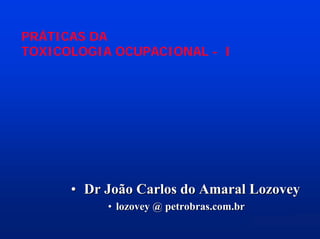 PRÁTICAS DA
TOXICOLOGIA OCUPACIONAL - I

• Dr João Carlos do Amaral Lozovey
• lozovey @ petrobras.com.br

 