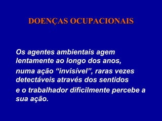 DOENÇAS OCUPACIONAIS

Os agentes ambientais agem
lentamente ao longo dos anos,
numa ação “invisível”, raras vezes
detectáveis através dos sentidos
e o trabalhador dificilmente percebe a
sua ação.

 