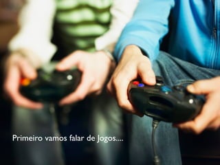 Primeiro vamos falar de Jogos....
 