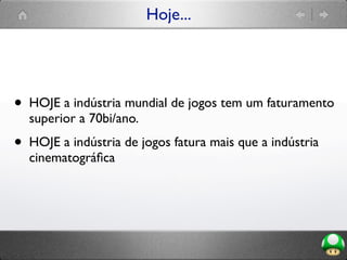 Hoje...
• HOJE a indústria mundial de jogos tem um faturamento
superior a 70bi/ano.
• HOJE a indústria de jogos fatura mais que a indústria
cinematográﬁca
 