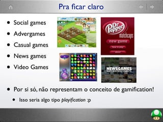 Pra ﬁcar claro
• Social games
• Advergames
• Casual games
• News games
• Video Games
• Por si só, não representam o conceito de gamiﬁcation!
• Isso seria algo tipo playiﬁcation :p
 