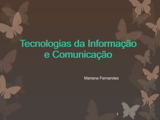 Tecnologias da Informação
     e Comunicação

             Mariana Fernandes




                            1
 