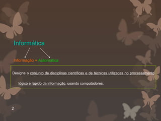 Informática

Informação + Automática


Designa o conjunto de disciplinas científicas e de técnicas utilizadas no processamento

    lógico e rápido da informação, usando computadores.




2
 