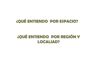 ¿QUÉ ENTIENDO POR ESPACIO?

¿QUÉ ENTIENDO POR REGIÓN Y
LOCALIAD?

 