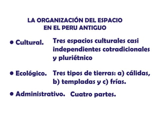 LA ORGANIZACIÓN DEL ESPACIO
EN EL PERU ANTIGUO

• Cultural.

Tres espacios culturales casi
independientes cotradicionales
y pluriétnico

• Ecológico. Tres tipos de tierras: a) cálidas,
b) templadas y c) frías.
• Administrativo. Cuatro partes.

 