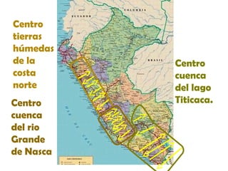 Centro
tierras
húmedas
de la
costa
norte
Centro
cuenca
del rio
Grande
de Nasca

Centro
cuenca
del lago
Titicaca.

 