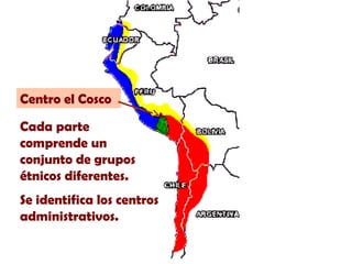 Centro el Cosco
Cada parte
comprende un
conjunto de grupos
étnicos diferentes.
Se identifica los centros
administrativos.

 