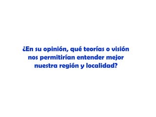 ¿En su opinión, qué teorías o visión
nos permitirían entender mejor
nuestra región y localidad?

 