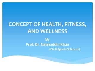 CONCEPT OF HEALTH, FITNESS,
AND WELLNESS
By
Prof. Dr. Salahuddin Khan
(Ph.D Sports Sciences)
 