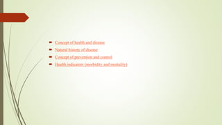  Concept of health and disease
 Natural history of disease
 Concept of prevention and control
 Health indicators (morbidity and mortality)
 