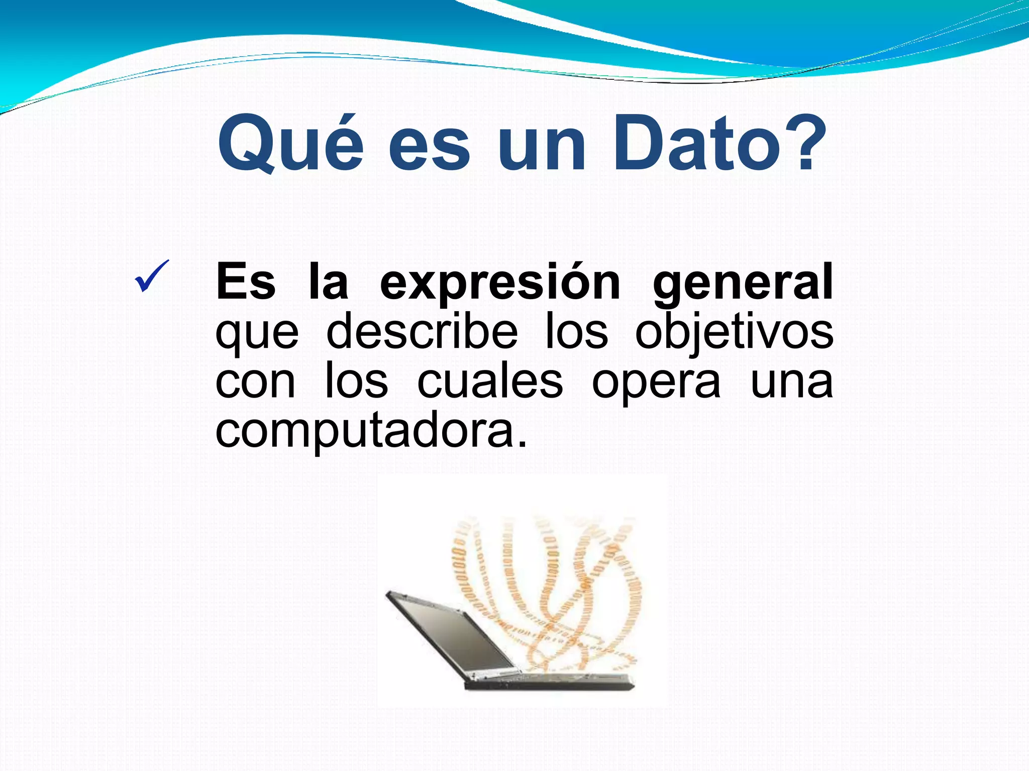 Qué es un Dato?
 Es la expresión general
que describe los objetivos
con los cuales opera una
computadora.
 