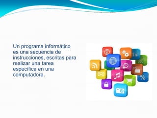 • Un programa informático
es una secuencia de
instrucciones, escritas para
realizar una tarea
específica en una
computadora.
 