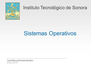 Instituto Tecnológico de Sonora




                Sistemas Operativos



José Manuel Acosta Rendón
Enero 2010
 