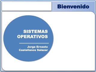 Bienvenido
SISTEMAS
OPERATIVOS
Jorge Ernesto
Castellanos Salazar
 