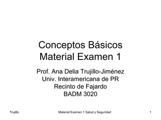 Trujillo Material Examen 1 Salud y Seguridad 1
Conceptos Básicos
Material Examen 1
Prof. Ana Delia Trujillo-Jiménez
Univ. Interamericana de PR
Recinto de Fajardo
BADM 3020
 