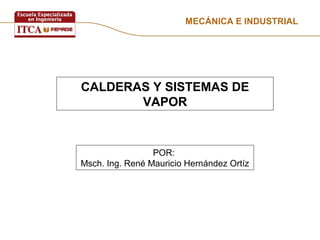 MECÁNICA E INDUSTRIAL
CALDERAS Y SISTEMAS DE
VAPOR
POR:
Msch. Ing. René Mauricio Hernández Ortíz
 
