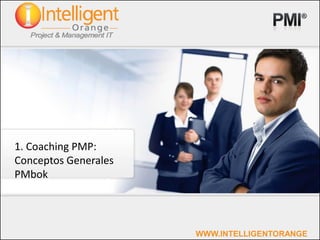 1. Coaching PMP:
Conceptos Generales
PMbok




                      WWW.INTELLIGENTORANGE
 