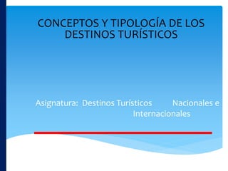 CONCEPTOS Y TIPOLOGÍA DE LOS
DESTINOS TURÍSTICOS
Asignatura: Destinos Turísticos Nacionales e
Internacionales
 