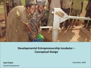 Developmental Entrepreneurship Incubator –  Conceptual Design December 2009 Dale Fickett Social Entrepreneur 
