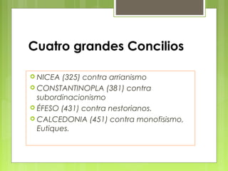 Cuatro grandes Concilios
 NICEA (325) contra arrianismo
 CONSTANTINOPLA (381) contra
subordinacionismo
 ÉFESO (431) contra nestorianos.
 CALCEDONIA (451) contra monofisismo,
Eutiques.
 