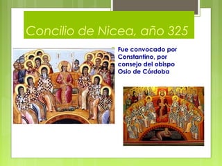Concilio de Nicea, año 325
 Fue convocado por
Constantino, por
consejo del obispo
Osio de Córdoba
 