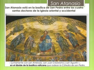 San Atanasio está en la basílica de San Pedro entre los cuatro
santos doctores de la Iglesia oriental y occidental
San Atanasio
—juntamente con san Ambrosio, san Juan Crisóstomo y san Agustín—,
en el ábside de la basílica vaticana que rodean la Cátedra de san Pedro.
 